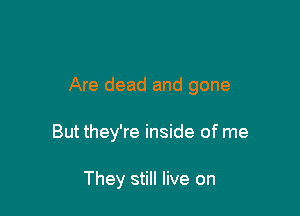 Are dead and gone

But they're inside of me

They still live on