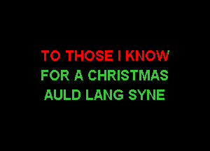 TO THOSE I KNOW
FOR A CHRISTMAS

AULD LANG SYNE
