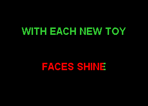 WITH EACH NEW TOY

FACES SHINE