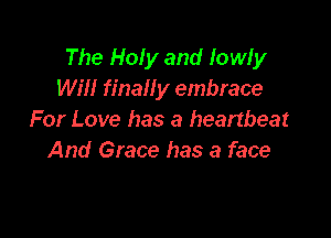 The Holy and lowly
Will finally embrace

For Love has a heartbeat
And Grace has a face