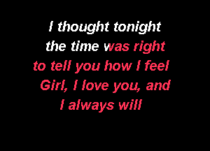 I thought tonight
the time was right
to teII you how I feeI

GIrI, Hove you, and
I aIways wiII