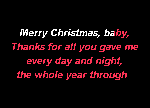 Merry Christmas, baby,
Thanks for a you gave me

every day and night,
the whole year through