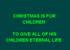 CHRISTMAS IS FOR
CHILDREN

TO GIVE ALL OF HIS
CHILDREN ETERNAL LIFE