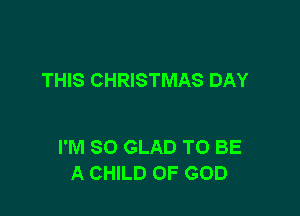 THIS CHRISTMAS DAY

I'M SO GLAD TO BE
A CHILD OF GOD