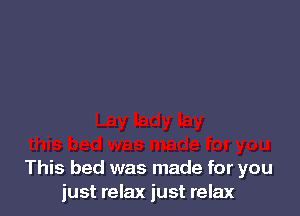 This bed was made for you
just relax just relax