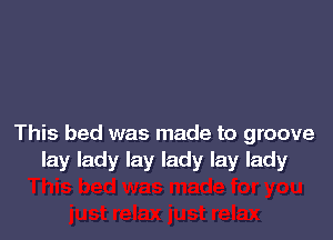 This bed was made to groove
lay lady lay lady lay lady