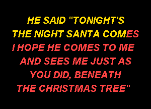 HE SAID TONIGHT'S
THE NIGHT SANTA COMES
IHOPE HE COMES TO ME

AND SEES ME JUST AS
YOU DID, BENEA TH
THE CHRISTMAS TRE 