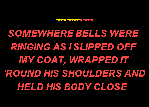 SOMEWHERE BELLS WERE
RINGING AS ISUPPED OFF
MY COA T, WRAPPED IT
'ROUND HIS SHOULDERS AND

HELD HIS BODY CLOSE