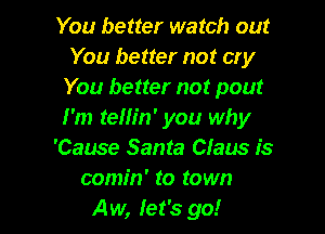 You better watch out
You better not cry
You better not pout

I'm telh'n' you why
'Cause Santa Claus is
comin' to town
Aw, let's go!