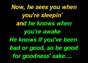 Now, he sees you when
you're sleepin'
and he knows when
you're awake
He knows if you've been
bad or good, so be good
for goodness' sake...