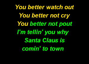 You better watch out
You better not cry
You better not pout

I'm telh'n' you why
Santa Claus is
comin' to town