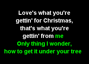 Love's what you're
gettin' for Christmas,
that's what you're
gettin' from me
Only thing I wonder,
how to get it under your tree