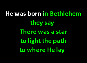He was born in Bethlehem
they say

There was a star
to light the path
to where He lay