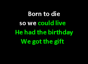 Born to die
so we could live

He had the birthday
We got the gift