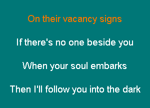 On their vacancy signs
Ifthere's no one beside you
When your soul embarks

Then I'll follow you into the dark