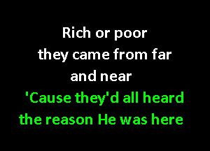 Rich or poor
they came from far

and near
'Cause they'd all heard
the reason He was here