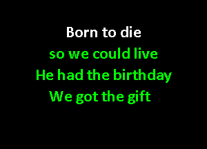 Born to die
so we could live

He had the birthday
We got the gift