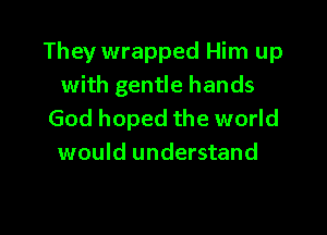 They wrapped Him up
with gentle hands

God hoped the world
would understand