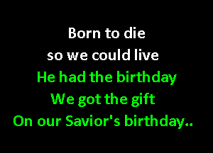Born to die
so we could live

He had the birthday
We got the gift
On our Savior's birthday..
