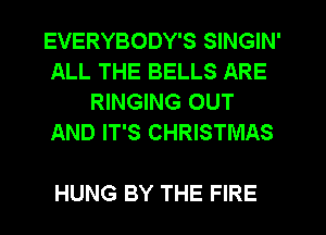 EVERYBODY'S SINGIN'
ALL THE BELLS ARE
RINGING OUT
AND IT'S CHRISTMAS

HUNG BY THE FIRE