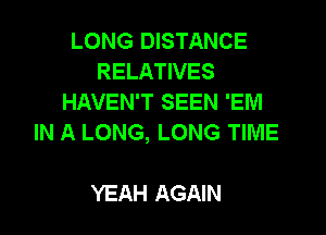 LONG DISTANCE
RELATIVES
HAVEN'T SEEN 'EM

IN A LONG, LONG TIME

YEAH AGAIN
