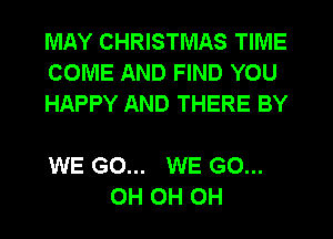 MAY CHRISTMAS TIME
COME AND FIND YOU
HAPPY AND THERE BY

WE GO... WE GO...
OH OH OH