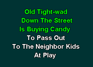 Old Tight-wad
Down The Street
ls Buying Candy

To Pass Out
To The Neighbor Kids
At Play