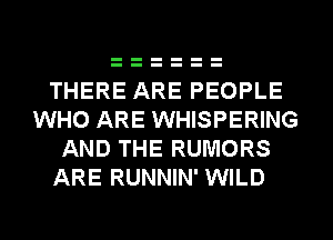 THERE ARE PEOPLE
WHO ARE WHISPERING
AND THE RUMORS
ARE RUNNIN' WILD