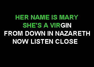HER NAME IS MARY
SHE'S A VIRGIN
FROM DOWN IN NAZARETH

NOW LISTEN CLOSE