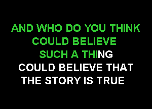 AND WHO DO YOU THINK
COULD BELIEVE
SUCH A THING
COULD BELIEVE THAT
THE STORY IS TRUE