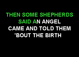 THEN SOME SHEPHERDS
SAID AN ANGEL
CAME AND TOLD THEM
'BOUT THE BIRTH