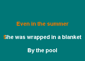 Even in the summer

She was wrapped in a blanket

By the pool