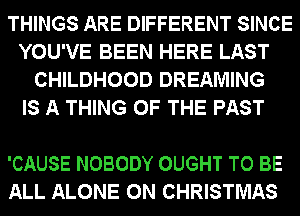 THINGS ARE DIFFERENT SINCE
YOU'VE BEEN HERE LAST
CHILDHOOD DREAMING
IS A THING OF THE PAST

'CAUSE NOBODY OUGHT TO BE
ALL ALONE 0N CHRISTMAS