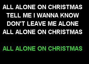 ALL ALONE 0N CHRISTMAS
TELL ME I WANNA KNOW
DON'T LEAVE ME ALONE

ALL ALONE 0N CHRISTMAS

ALL ALONE 0N CHRISTMAS