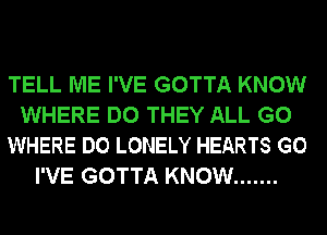 TELL ME I'VE GOTTA KNOW
WHERE DO THEY ALL G0
WHERE DO LONELY HEARTS G0
I'VE GOTTA KNOW .......
