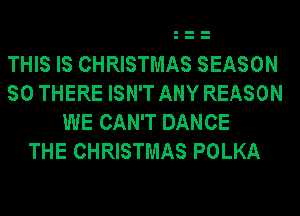 THIS IS CHRISTMAS SEASON
SO THERE ISN'T ANY REASON
WE CAN'T DANCE
THE CHRISTMAS POLKA