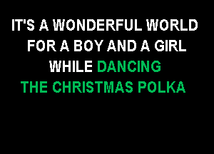 IT'S A WONDERFUL WORLD
FOR A BOY AND A GIRL
WHILE DANCING
THE CHRISTMAS POLKA
