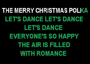 THE MERRY CHRISTMAS POLKA
LET'S DANCE LET'S DANCE
LET'S DANCE
EVERYONE'S SO HAPPY
THE AIR IS FILLED
WITH ROMANCE