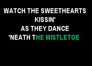 WATCH THE SWEETHEARTS
KISSIN'
AS THEY DANCE
'NEATH THE MISTLETOE