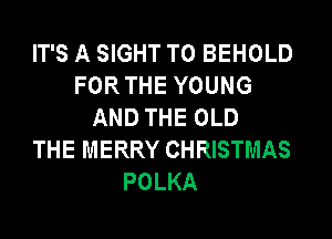 IT'S A SIGHT T0 BEHOLD
FORTHE YOUNG
AND THE OLD
THE MERRY CHRISTMAS
POLKA