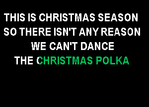 THIS IS CHRISTMAS SEASON
SO THERE ISN'T ANY REASON
WE CAN'T DANCE
THE CHRISTMAS POLKA