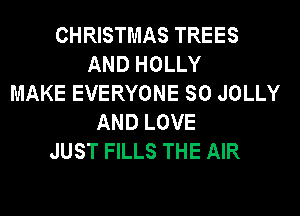CHRISTMAS TREES
AND HOLLY
MAKE EVERYONE SO JOLLY
AND LOVE
JUST FILLS THE AIR