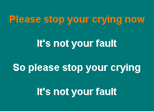 Please stop your crying now

It's not your fault

So please stop your crying

It's not your fault