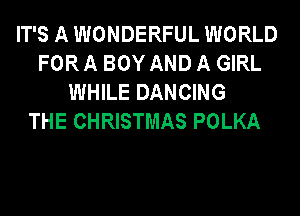 IT'S A WONDERFUL WORLD
FOR A BOY AND A GIRL
WHILE DANCING
THE CHRISTMAS POLKA