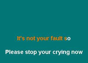 It's not your fault so

Please stop your crying now