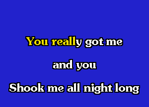 You really got me

and you

Shook me all night long