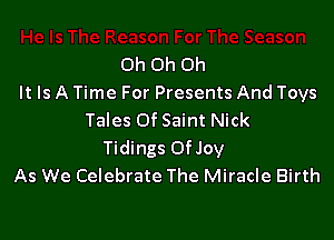 Oh Oh Oh
It Is A Time For Presents And Toys

Tales Of Saint Nick
Tidings Of Joy
As We Celebrate The Miracle Birth