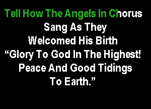 Tell How The Angels In Chorus
Sang As They
Welcomed His Birth
Glory To God In The Highest!

Peace And Good Tidings
To Earth?