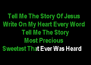 Tell Me The Stony Of Jesus
Write On My Heart Evely Word
Tell Me The Stony

Most Precious
Sweetest That Ever Was Heard