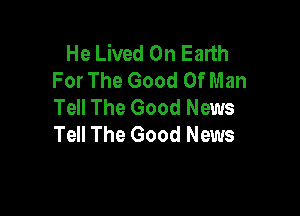 He Lived On Earth
For The Good Of Man
Tell The Good News

Tell The Good News